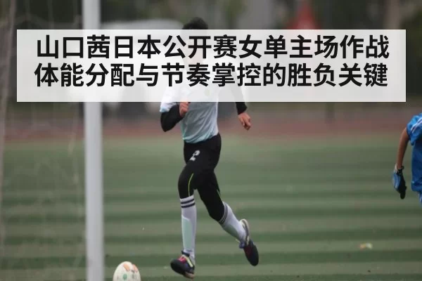 山口茜日本公开赛女单主场作战体能分配与节奏掌控的胜负关键