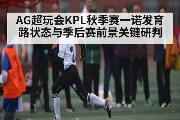 AG超玩会KPL秋季赛一诺发育路状态与季后赛前景关键研判